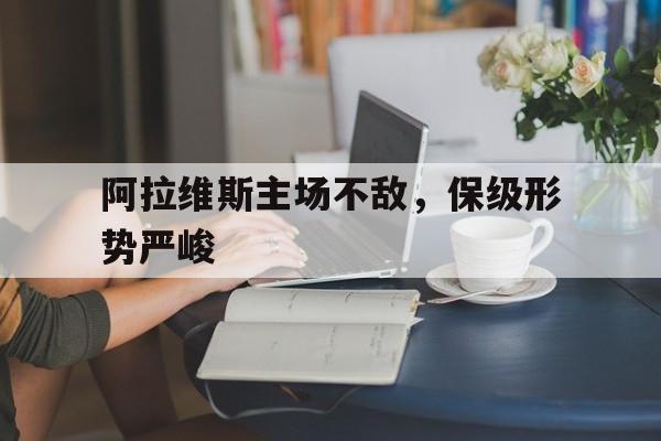 关于阿拉维斯主场不敌,保级形势严峻的信息 关于阿拉维斯主场不敌,保级形势严峻的信息